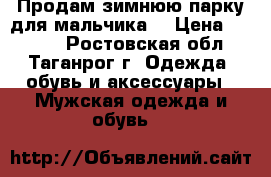 Продам зимнюю парку для мальчика. › Цена ­ 1 500 - Ростовская обл., Таганрог г. Одежда, обувь и аксессуары » Мужская одежда и обувь   
